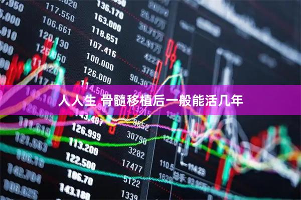 人人生 骨髓移植后一般能活几年