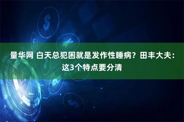 量华网 白天总犯困就是发作性睡病？田丰大夫：这3个特点要分清