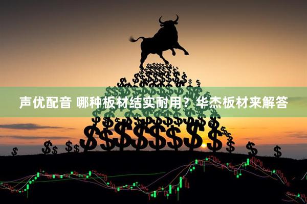 声优配音 哪种板材结实耐用？华杰板材来解答