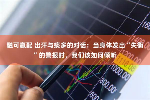 融可赢配 出汗与痰多的对话：当身体发出“失衡”的警报时，我们该如何倾听
