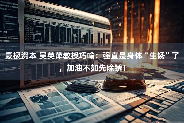 豪极资本 吴英萍教授巧喻：强直是身体“生锈”了，加油不如先除锈！