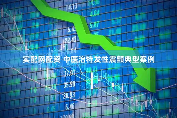 实配网配资 中医治特发性震颤典型案例
