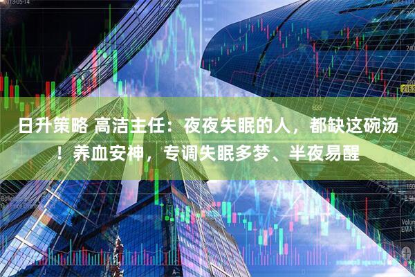 日升策略 高洁主任：夜夜失眠的人，都缺这碗汤！养血安神，专调失眠多梦、半夜易醒