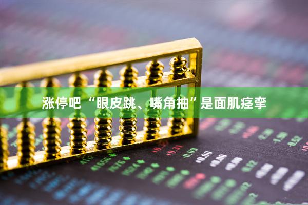 涨停吧 “眼皮跳、嘴角抽”是面肌痉挛