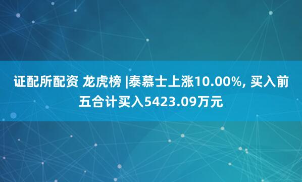 证配所配资 龙虎榜 |泰慕士上涨10.00%, 买入前五合计买入5423.09万元
