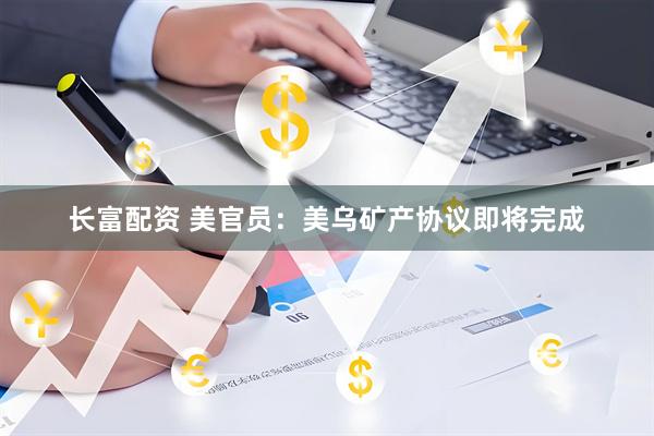 长富配资 美官员：美乌矿产协议即将完成
