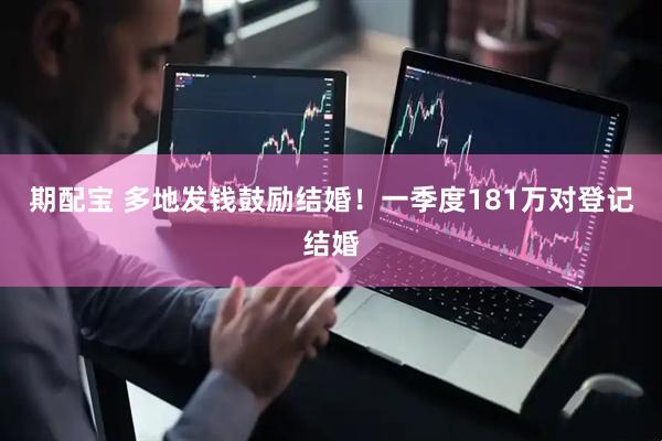 期配宝 多地发钱鼓励结婚！一季度181万对登记结婚