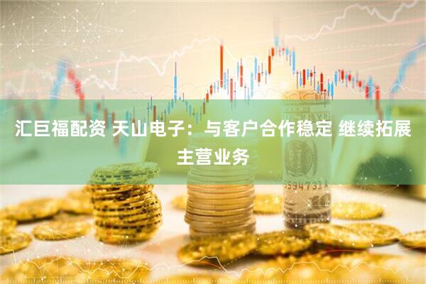汇巨福配资 天山电子：与客户合作稳定 继续拓展主营业务