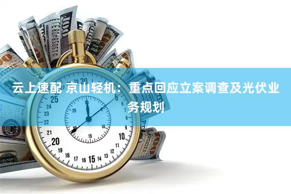 云上速配 京山轻机：重点回应立案调查及光伏业务规划