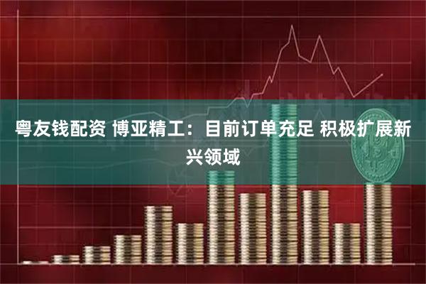 粤友钱配资 博亚精工：目前订单充足 积极扩展新兴领域