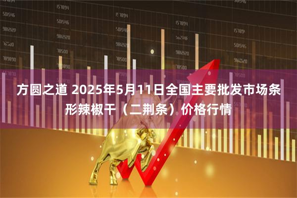 方圆之道 2025年5月11日全国主要批发市场条形辣椒干（二荆条）价格行情