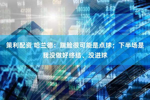 策利配资 哈兰德：踹脸很可能是点球；下半场是我没做好终结、没进球
