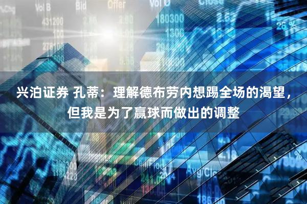 兴泊证券 孔蒂：理解德布劳内想踢全场的渴望，但我是为了赢球而做出的调整